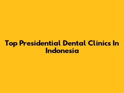 Top Presidential Dental Clinics In Indonesia