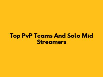 Top PvP Teams And Solo Mid Streamers