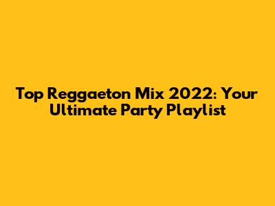 Top Reggaeton Mix 2022: Your Ultimate Party Playlist