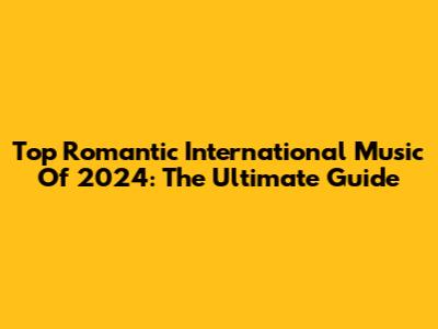 Top Romantic International Music Of 2024: The Ultimate Guide