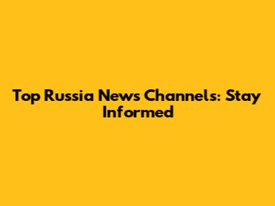 Top Russia News Channels: Stay Informed