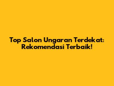 Top Salon Ungaran Terdekat: Rekomendasi Terbaik!