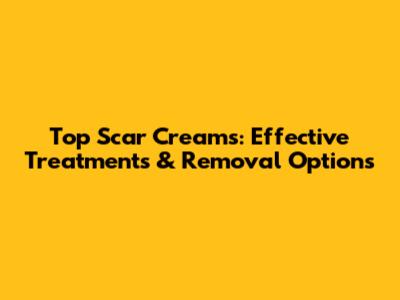 Top Scar Creams: Effective Treatments & Removal Options