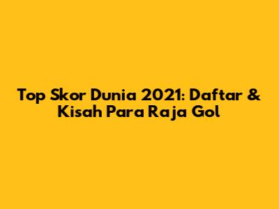 Top Skor Dunia 2021: Daftar & Kisah Para Raja Gol