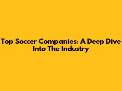 Top Soccer Companies: A Deep Dive Into The Industry