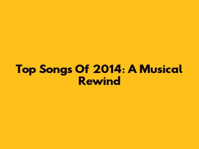 Top Songs Of 2014: A Musical Rewind