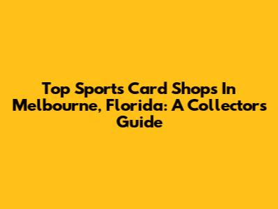Top Sports Card Shops In Melbourne, Florida: A Collector's Guide