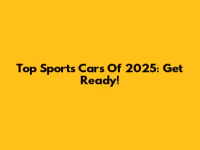 Top Sports Cars Of 2025: Get Ready!