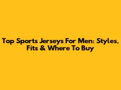 Top Sports Jerseys For Men: Styles, Fits & Where To Buy