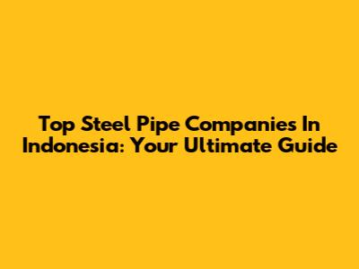 Top Steel Pipe Companies In Indonesia: Your Ultimate Guide
