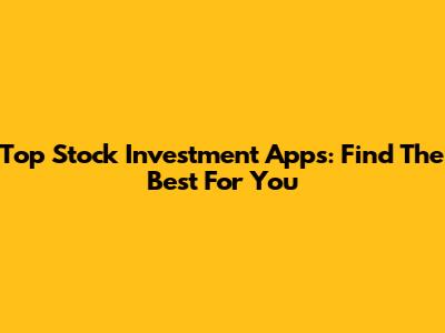 Top Stock Investment Apps: Find The Best For You