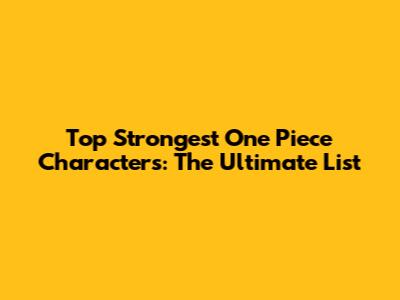 Top Strongest One Piece Characters: The Ultimate List