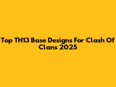 Top TH13 Base Designs For Clash Of Clans 2025