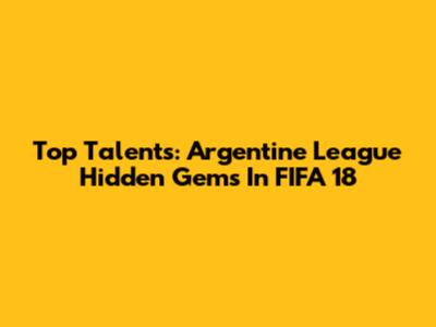 Top Talents: Argentine League Hidden Gems In FIFA 18