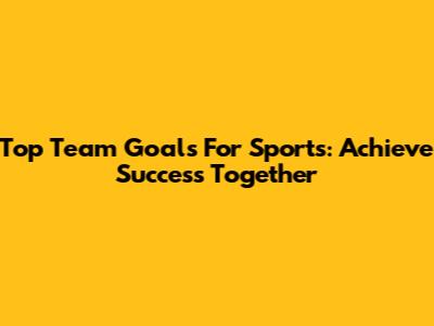 Top Team Goals For Sports: Achieve Success Together