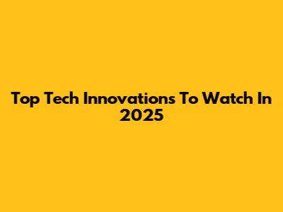 Top Tech Innovations To Watch In 2025