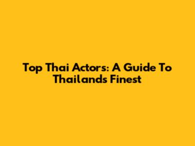 Top Thai Actors: A Guide To Thailand's Finest