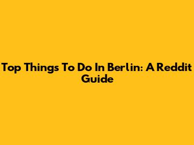 Top Things To Do In Berlin: A Reddit Guide