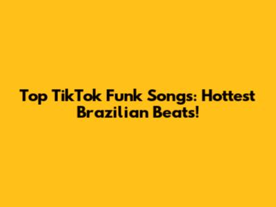 Top TikTok Funk Songs: Hottest Brazilian Beats!