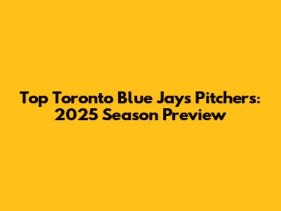 Top Toronto Blue Jays Pitchers: 2025 Season Preview