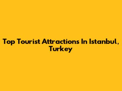Top Tourist Attractions In Istanbul, Turkey
