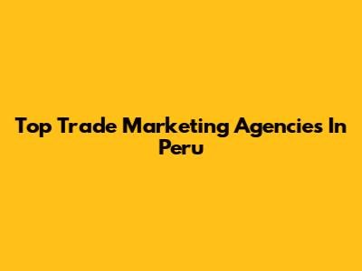 Top Trade Marketing Agencies In Peru