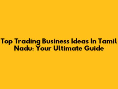 Top Trading Business Ideas In Tamil Nadu: Your Ultimate Guide