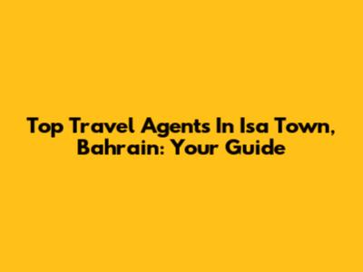 Top Travel Agents In Isa Town, Bahrain: Your Guide