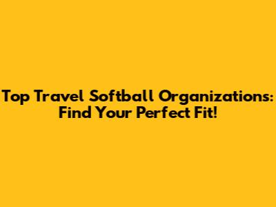 Top Travel Softball Organizations: Find Your Perfect Fit!