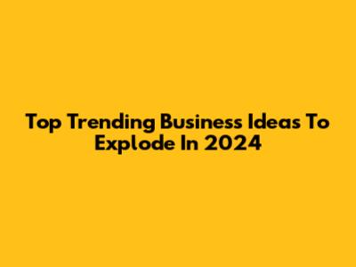 Top Trending Business Ideas To Explode In 2024