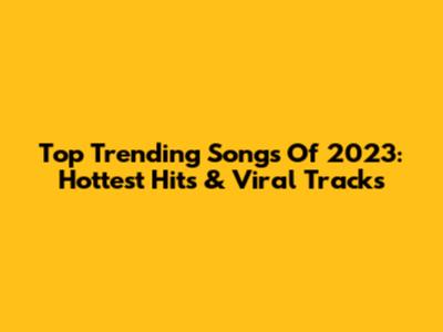 Top Trending Songs Of 2023: Hottest Hits & Viral Tracks