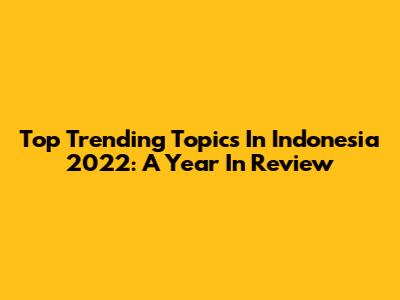 Top Trending Topics In Indonesia 2022: A Year In Review