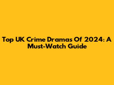 Top UK Crime Dramas Of 2024: A Must-Watch Guide