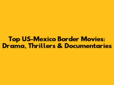 Top US-Mexico Border Movies: Drama, Thrillers & Documentaries