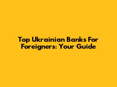 Top Ukrainian Banks For Foreigners: Your Guide