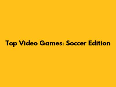 Top Video Games: Soccer Edition