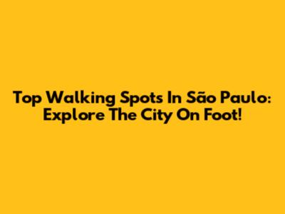 Top Walking Spots In São Paulo: Explore The City On Foot!