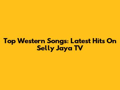Top Western Songs: Latest Hits On Selly Jaya TV