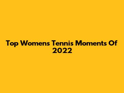 Top Women's Tennis Moments Of 2022