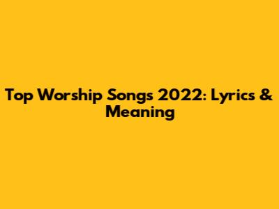 Top Worship Songs 2022: Lyrics & Meaning