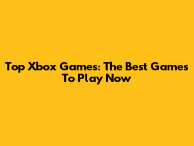 Top Xbox Games: The Best Games To Play Now