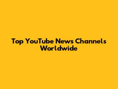 Top YouTube News Channels Worldwide