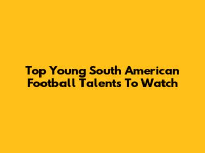 Top Young South American Football Talents To Watch