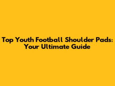 Top Youth Football Shoulder Pads: Your Ultimate Guide