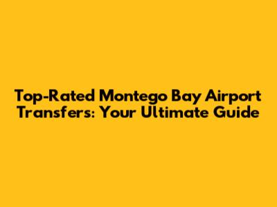 Top-Rated Montego Bay Airport Transfers: Your Ultimate Guide