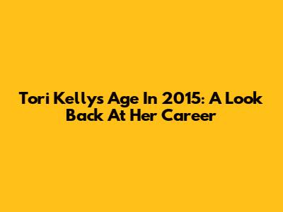 Tori Kelly's Age In 2015: A Look Back At Her Career