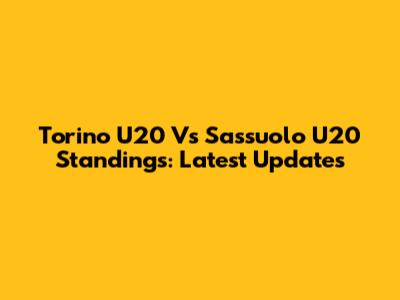 Torino U20 Vs Sassuolo U20 Standings: Latest Updates