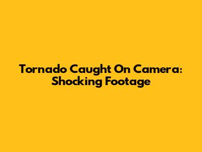 Tornado Caught On Camera: Shocking Footage