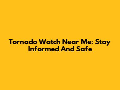 Tornado Watch Near Me: Stay Informed And Safe