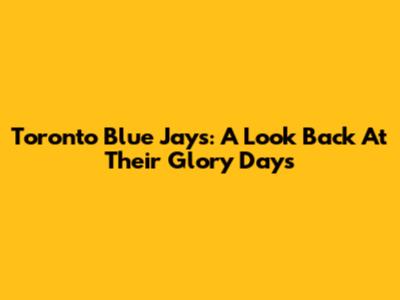 Toronto Blue Jays: A Look Back At Their Glory Days